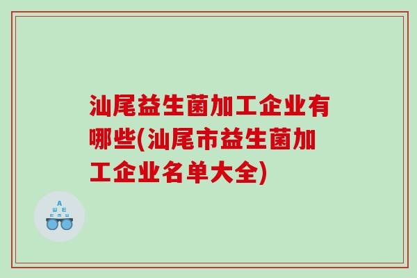 汕尾益生菌加工企业有哪些(汕尾市益生菌加工企业名单大全) 汕尾益生菌加工企业有哪些(汕尾市益生菌加工企业名单大全)