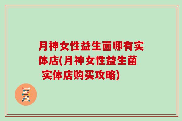 月神女性益生菌哪有实体店(月神女性益生菌 实体店购买攻略)