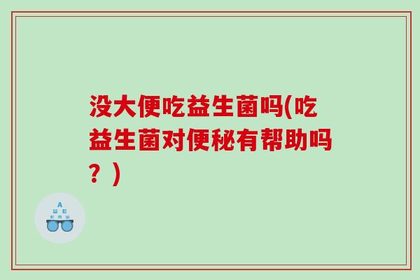 没大便吃益生菌吗(吃益生菌对便秘有帮助吗？)