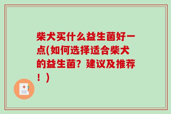 柴犬买什么益生菌好一点(如何选择适合柴犬的益生菌？建议及推荐！)