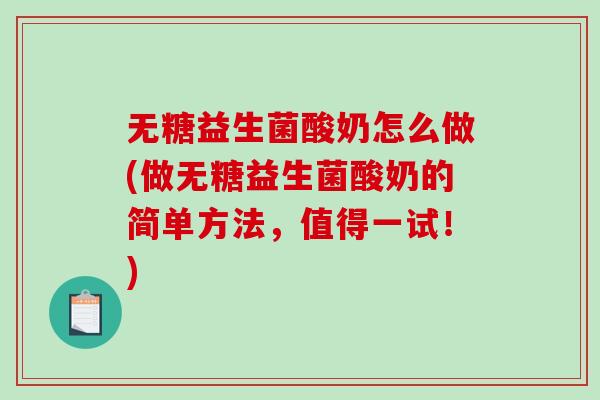 无糖益生菌酸奶怎么做(做无糖益生菌酸奶的简单方法，值得一试！)