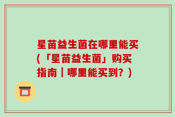 星苗益生菌在哪里能买(「星苗益生菌」购买指南｜哪里能买到？)