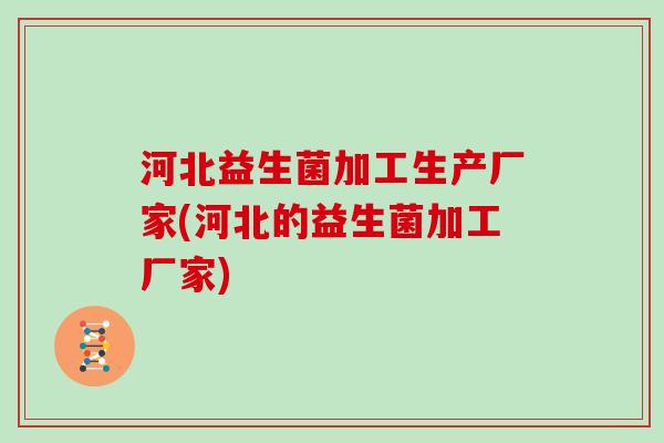 河北益生菌加工生产厂家(河北的益生菌加工厂家)