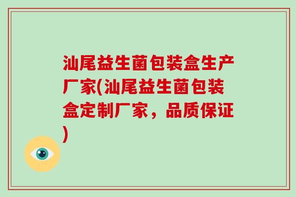 汕尾益生菌包装盒生产厂家(汕尾益生菌包装盒定制厂家，品质保证)