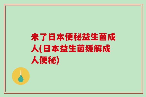 来了日本便秘益生菌成人(日本益生菌缓解成人便秘)