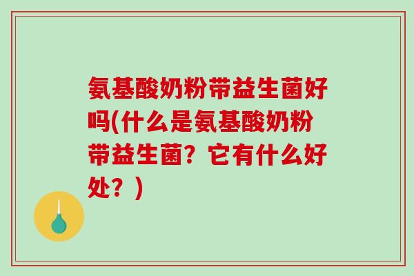氨基酸奶粉带益生菌好吗(什么是氨基酸奶粉带益生菌？它有什么好处？)