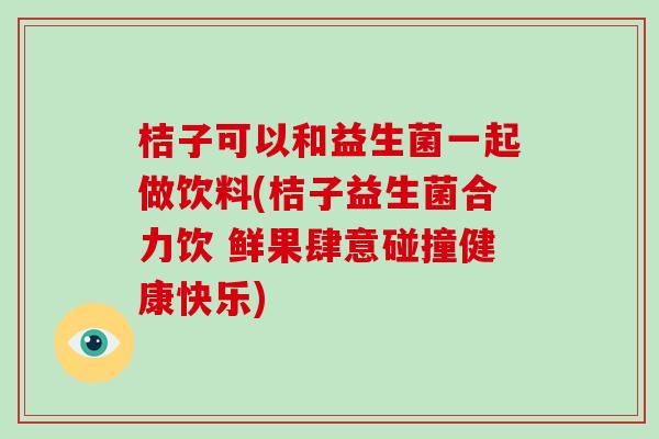 桔子可以和益生菌一起做饮料(桔子益生菌合力饮 鲜果肆意碰撞健康快乐)