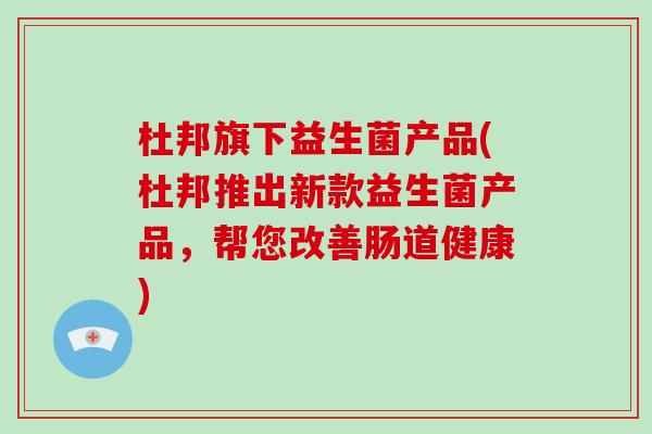杜邦旗下益生菌产品(杜邦推出新款益生菌产品，帮您改善肠道健康)