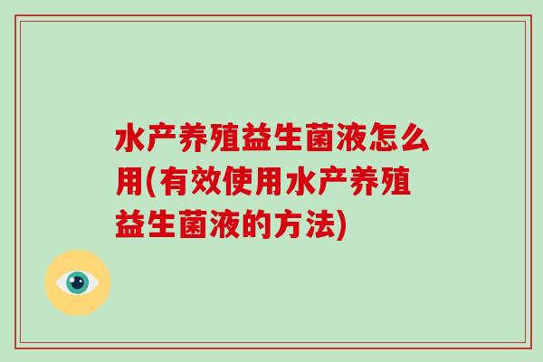水产养殖益生菌液怎么用(有效使用水产养殖益生菌液的方法)