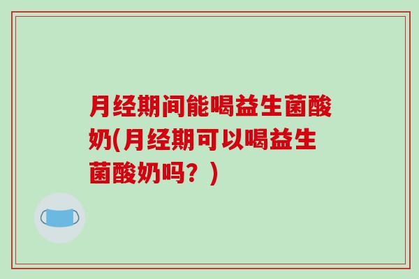 期间能喝益生菌酸奶(期可以喝益生菌酸奶吗？)
