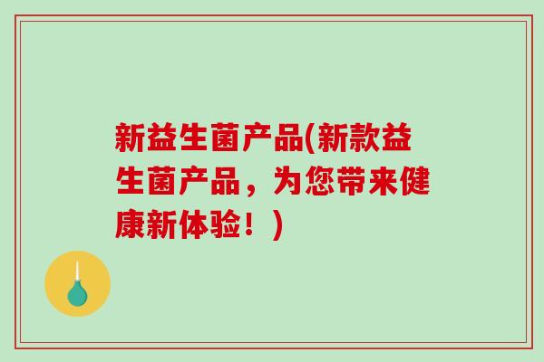 新益生菌产品(新款益生菌产品，为您带来健康新体验！)