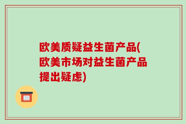 欧美质疑益生菌产品(欧美市场对益生菌产品提出疑虑)