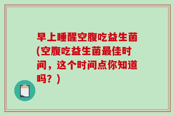 早上睡醒空腹吃益生菌(空腹吃益生菌佳时间，这个时间点你知道吗？)