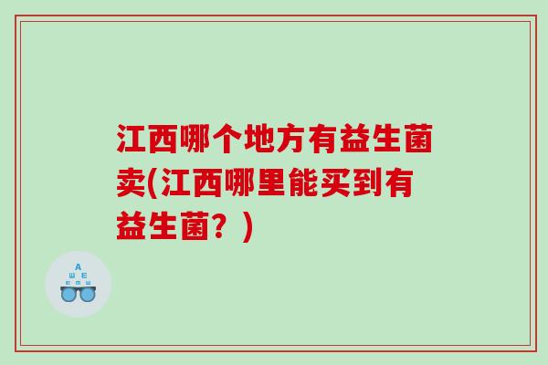 江西哪个地方有益生菌卖(江西哪里能买到有益生菌？)