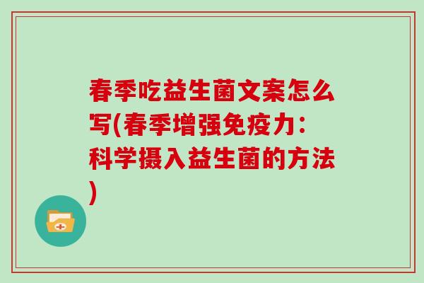 春季吃益生菌文案怎么写(春季增强免疫力：科学摄入益生菌的方法)