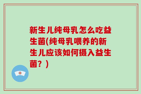 新生儿纯母乳怎么吃益生菌(纯母乳喂养的新生儿应该如何摄入益生菌？)