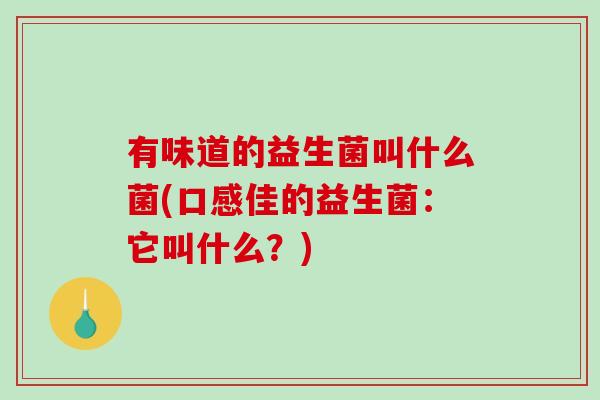有味道的益生菌叫什么菌(口感佳的益生菌：它叫什么？)