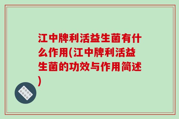 江中牌利活益生菌有什么作用(江中牌利活益生菌的功效与作用简述)