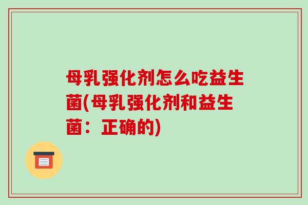 母乳强化剂怎么吃益生菌(母乳强化剂和益生菌：正确的)