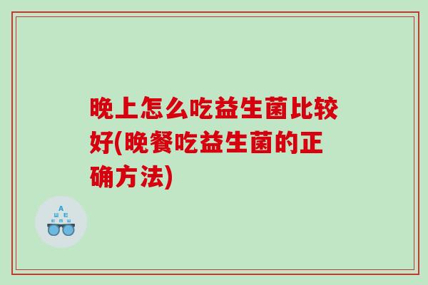 晚上怎么吃益生菌比较好(晚餐吃益生菌的正确方法)