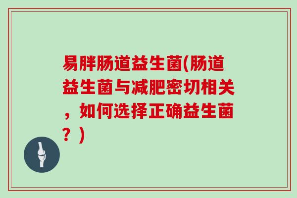 易胖肠道益生菌(肠道益生菌与密切相关，如何选择正确益生菌？)