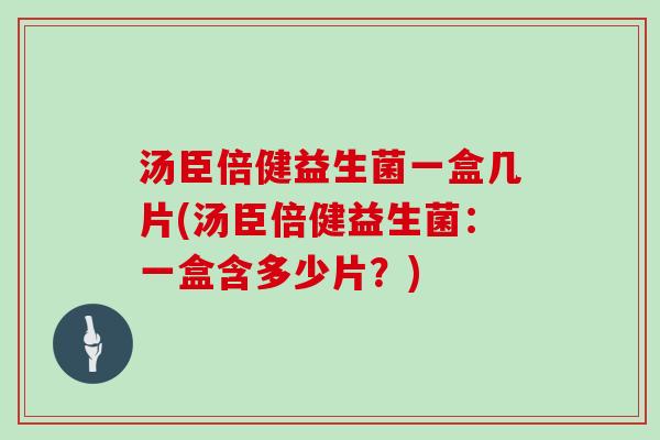 汤臣倍健益生菌一盒几片(汤臣倍健益生菌：一盒含多少片？)