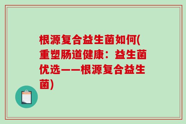 根源复合益生菌如何(重塑肠道健康：益生菌优选——根源复合益生菌)