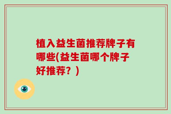 植入益生菌推荐牌子有哪些(益生菌哪个牌子好推荐？)