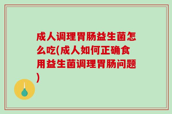 成人调理胃肠益生菌怎么吃(成人如何正确食用益生菌调理胃肠问题)