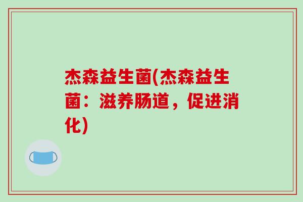 杰森益生菌(杰森益生菌：滋养肠道，促进消化)