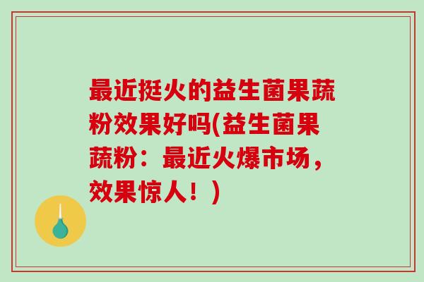 近挺火的益生菌果蔬粉效果好吗(益生菌果蔬粉：近火爆市场，效果惊人！)
