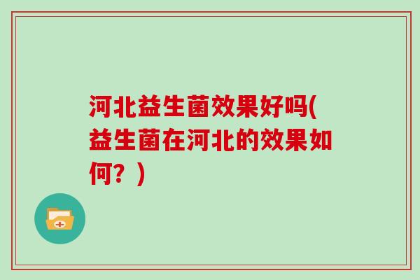 河北益生菌效果好吗(益生菌在河北的效果如何？)