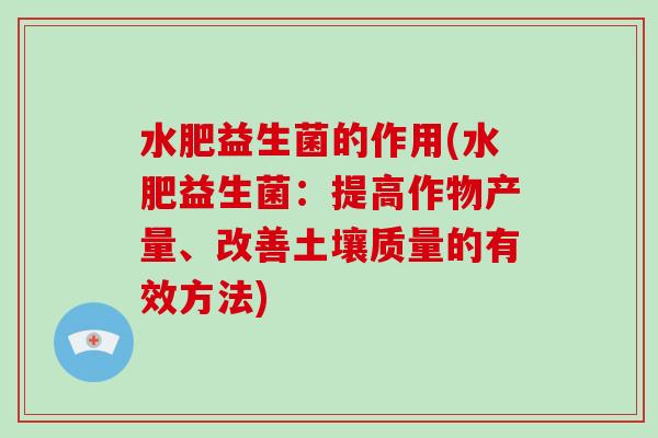 水肥益生菌的作用(水肥益生菌：提高作物产量、改善土壤质量的有效方法)