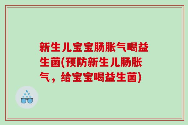 新生儿宝宝肠胀气喝益生菌(预防新生儿肠胀气，给宝宝喝益生菌)