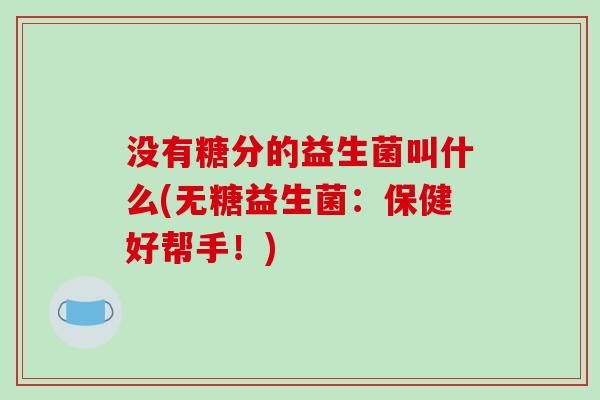 没有糖分的益生菌叫什么(无糖益生菌：保健好帮手！)
