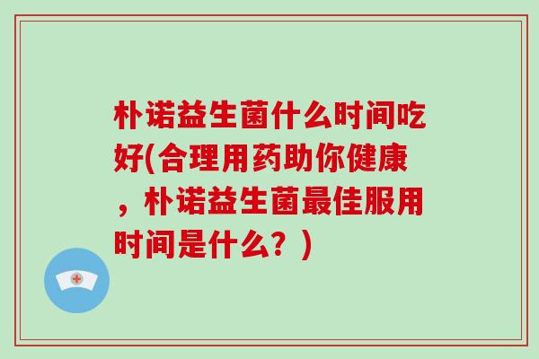 朴诺益生菌什么时间吃好(合理用药助你健康，朴诺益生菌佳服用时间是什么？)