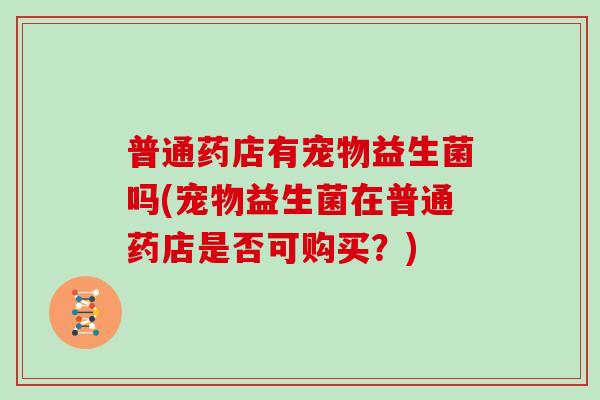 普通药店有宠物益生菌吗(宠物益生菌在普通药店是否可购买？)