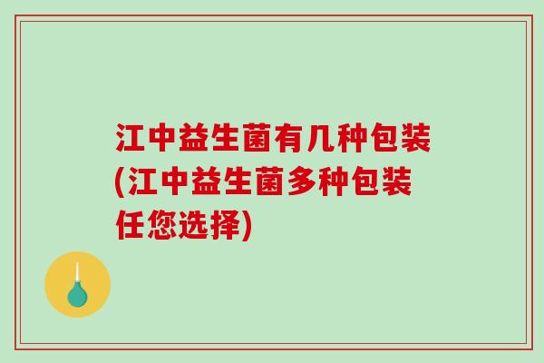 江中益生菌有几种包装(江中益生菌多种包装任您选择)