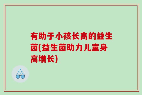 有助于小孩长高的益生菌(益生菌助力儿童身高增长)