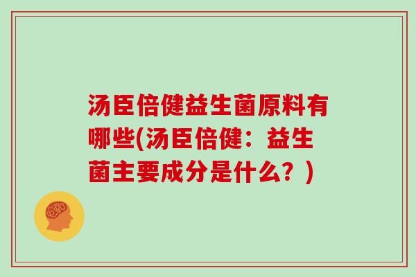 汤臣倍健益生菌原料有哪些(汤臣倍健：益生菌主要成分是什么？)