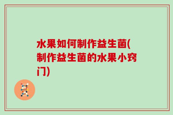 水果如何制作益生菌(制作益生菌的水果小窍门)