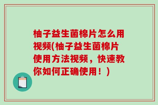 柚子益生菌棉片怎么用视频(柚子益生菌棉片使用方法视频，快速教你如何正确使用！)