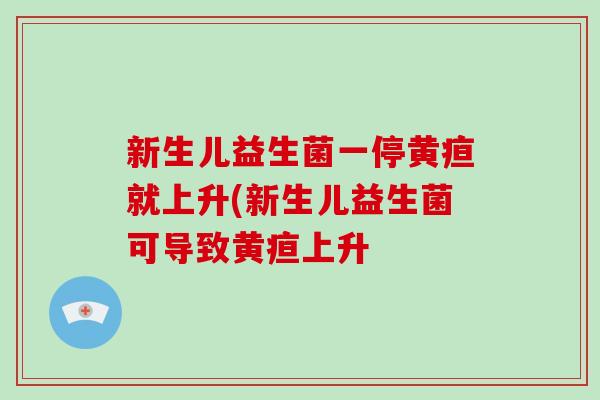 新生儿益生菌一停黄疸就上升(新生儿益生菌可导致黄疸上升