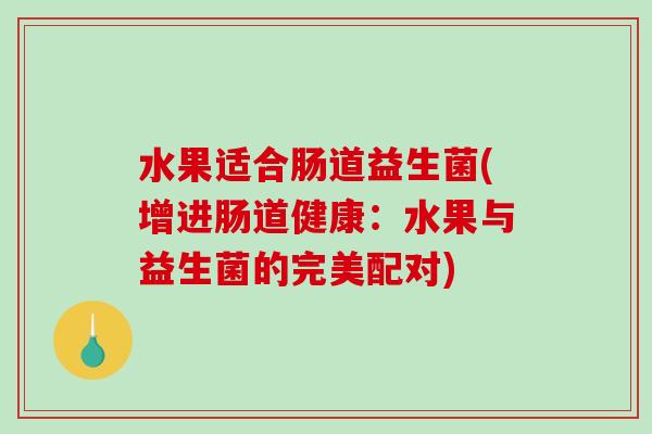 水果适合肠道益生菌(增进肠道健康：水果与益生菌的完美配对)