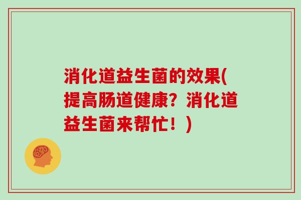 消化道益生菌的效果(提高肠道健康？消化道益生菌来帮忙！)