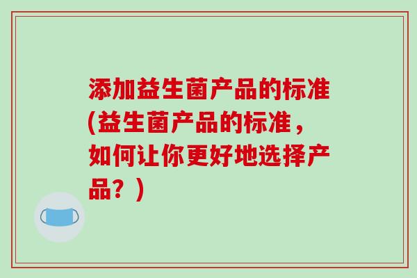 添加益生菌产品的标准(益生菌产品的标准，如何让你更好地选择产品？)