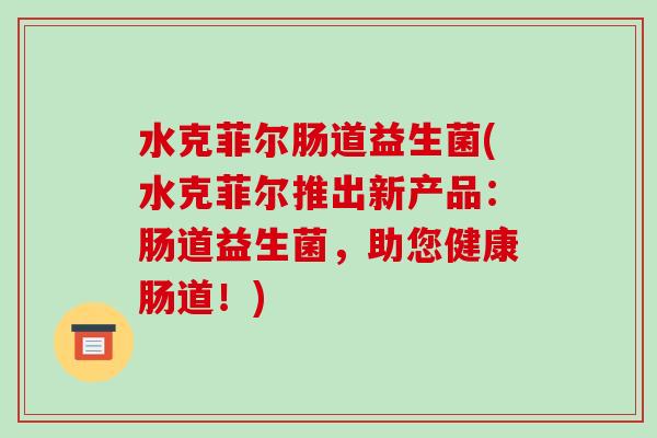 水克菲尔肠道益生菌(水克菲尔推出新产品：肠道益生菌，助您健康肠道！)