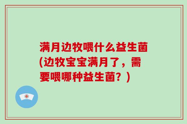满月边牧喂什么益生菌(边牧宝宝满月了，需要喂哪种益生菌？)