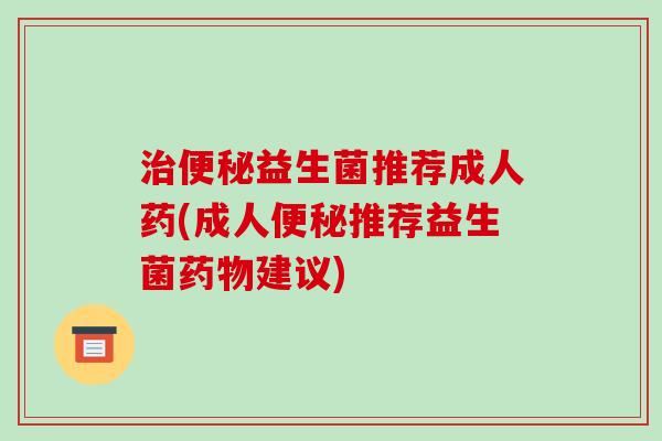 益生菌推荐成人药(成人推荐益生菌建议) 益生菌推荐成人药(成人推荐益生菌建议)