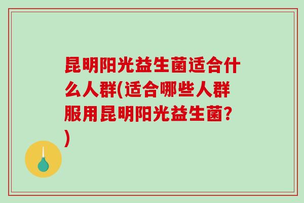 昆明阳光益生菌适合什么人群(适合哪些人群服用昆明阳光益生菌？)